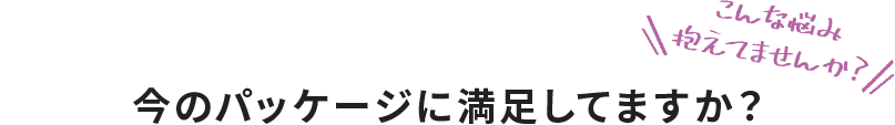 こんな悩み抱えてませんか？今のパッケージに満足してますか？