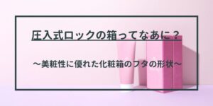 圧入式ロックの化粧箱ってなあに？